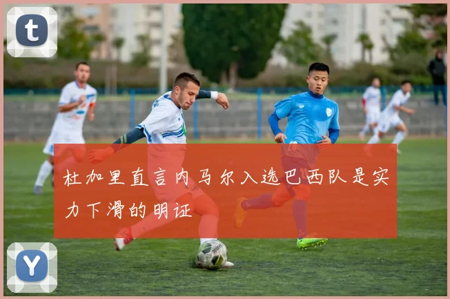 杜加里直言内马尔入选巴西队是实力下滑的明证