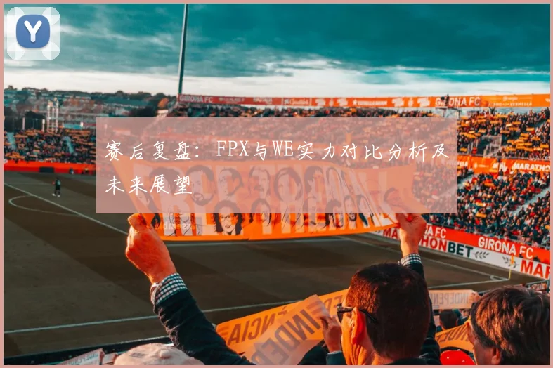赛后复盘：FPX与WE实力对比分析及未来展望