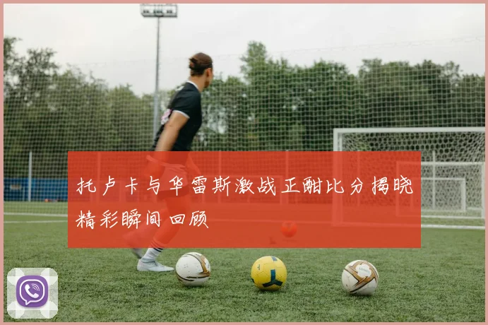 托卢卡与华雷斯激战正酣比分揭晓精彩瞬间回顾
