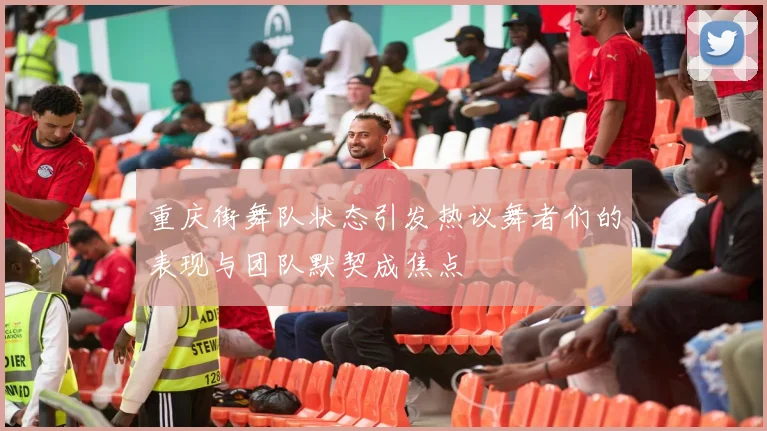 重庆街舞队状态引发热议舞者们的表现与团队默契成焦点