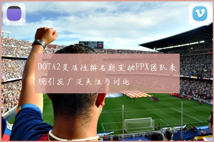 DOTA2灵活性排名新变动FPX团队表现引发广泛关注与讨论