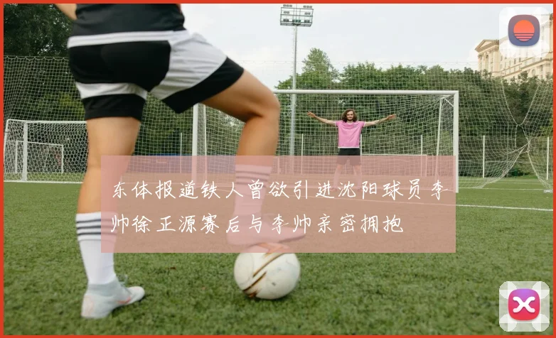 东体报道铁人曾欲引进沈阳球员李帅徐正源赛后与李帅亲密拥抱