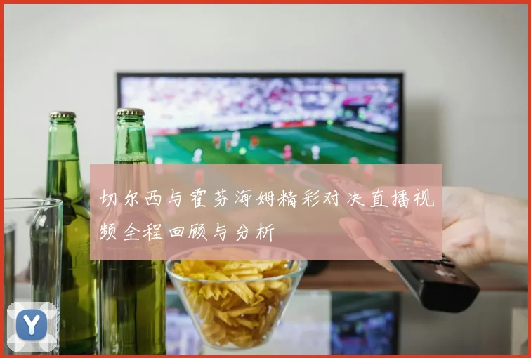切尔西与霍芬海姆精彩对决直播视频全程回顾与分析