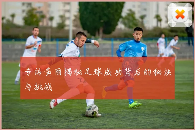 专访黄丽揭秘足球成功背后的秘诀与挑战