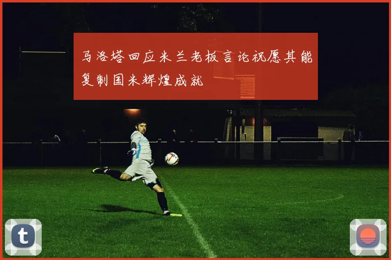 马洛塔回应米兰老板言论祝愿其能复制国米辉煌成就